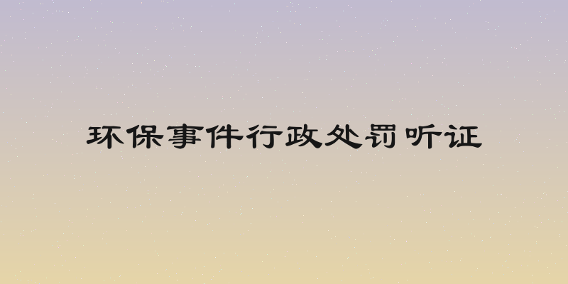 环保事件行政处罚听证