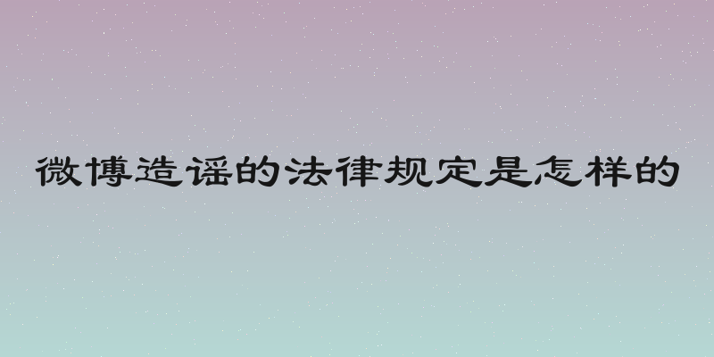 微博造谣的法律规定是怎样的