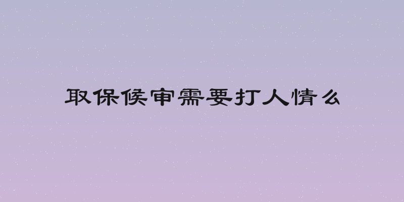 取保候审需要打人情么