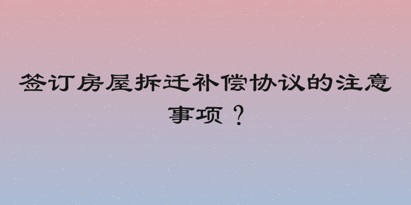 签订房屋拆迁补偿协议的注意事项？