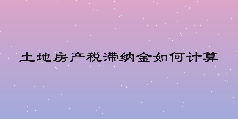 土地房产税滞纳金如何计算