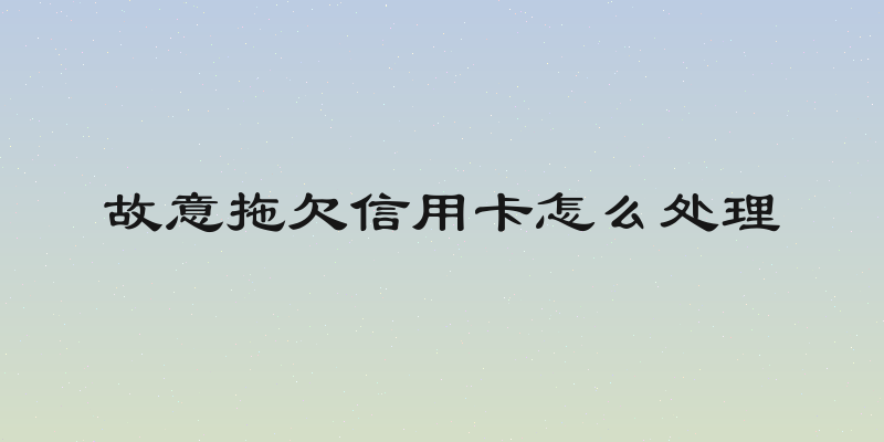 故意拖欠信用卡怎么处理