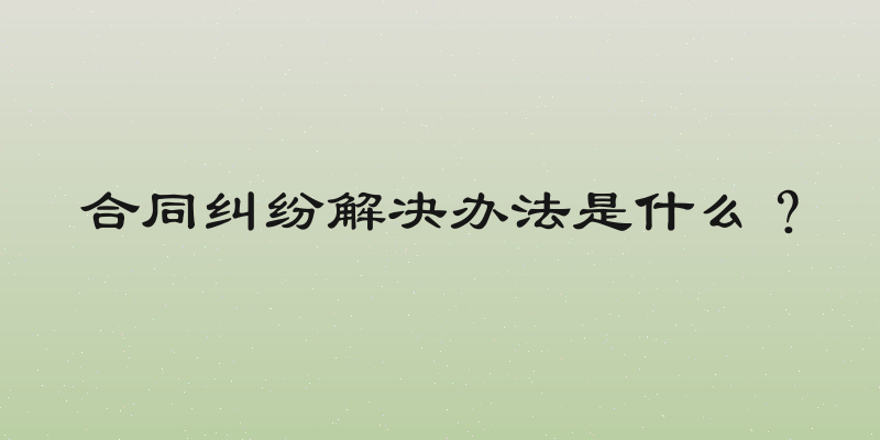 合同纠纷解决办法是什么？
