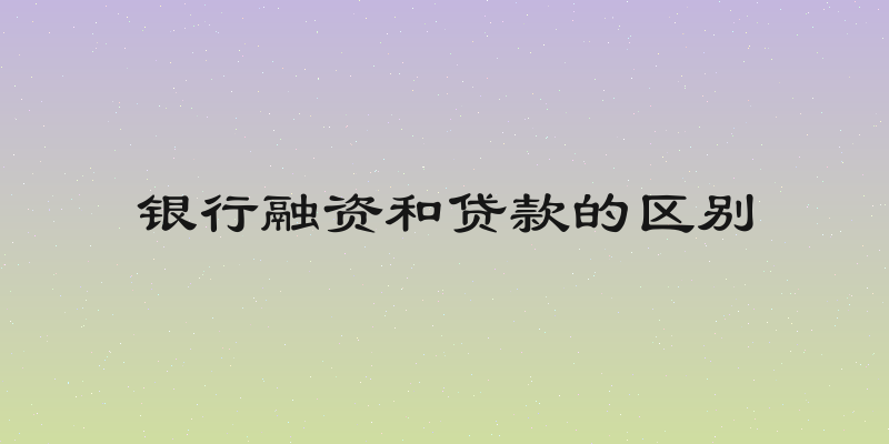 银行融资和贷款的区别