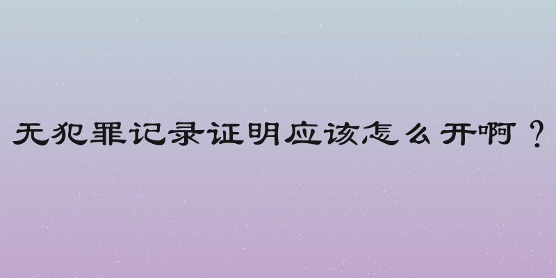 无犯罪记录证明应该怎么开啊？