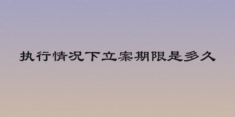执行情况下立案期限是多久