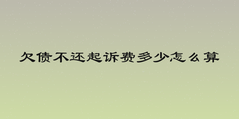 欠债不还起诉费多少怎么算