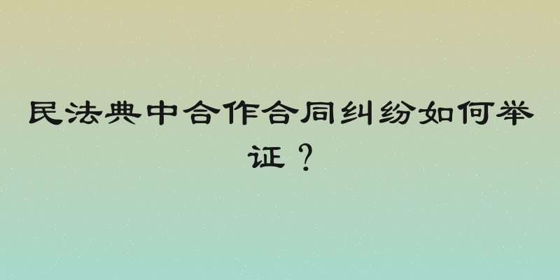民法典中合作合同纠纷如何举证？