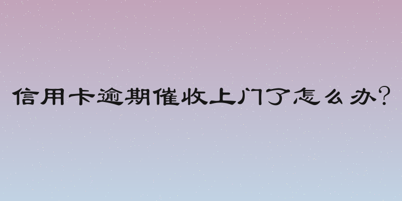 信用卡逾期催收上门了怎么办?