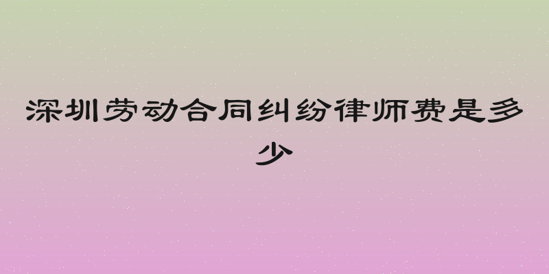 深圳劳动合同纠纷律师费是多少