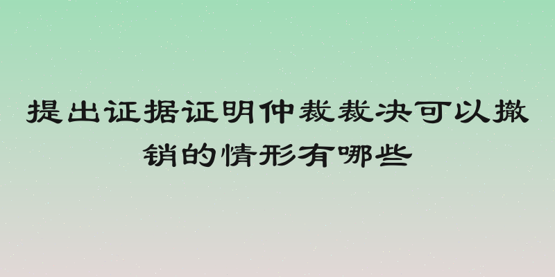 提出证据证明仲裁裁决可以撤销的情形有哪些