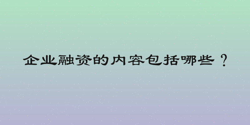 企业融资的内容包括哪些？