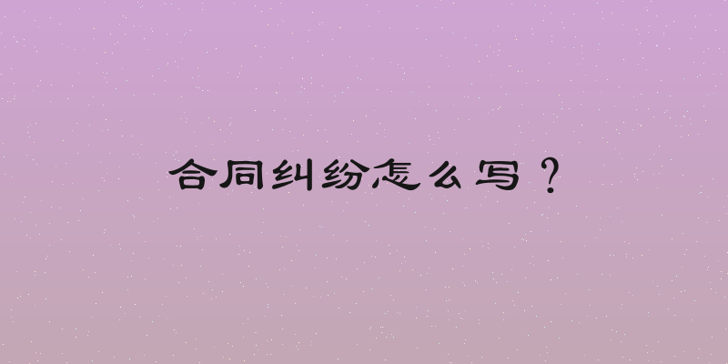 合同纠纷怎么写？
