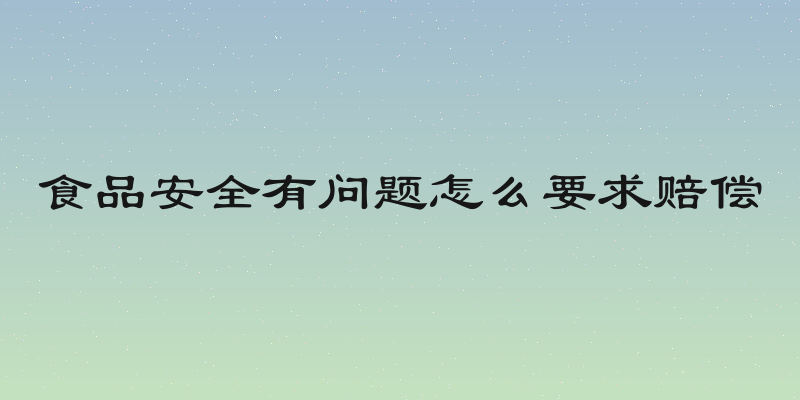 食品安全有问题怎么要求赔偿