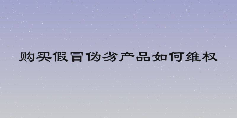 购买假冒伪劣产品如何维权