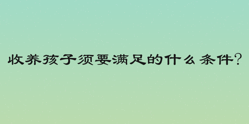 收养孩子须要满足的什么条件?