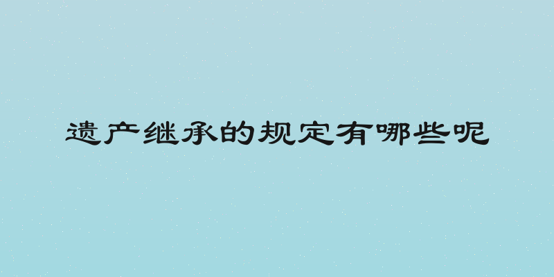 遗产继承的规定有哪些呢