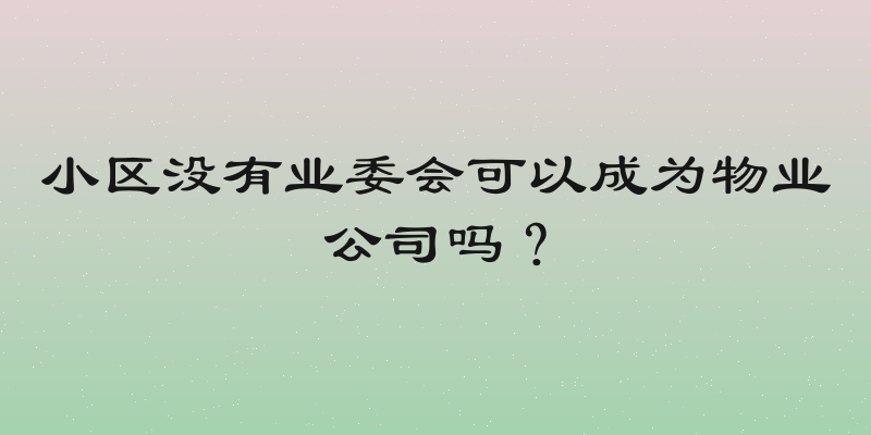 小区没有业委会可以成为物业公司吗？