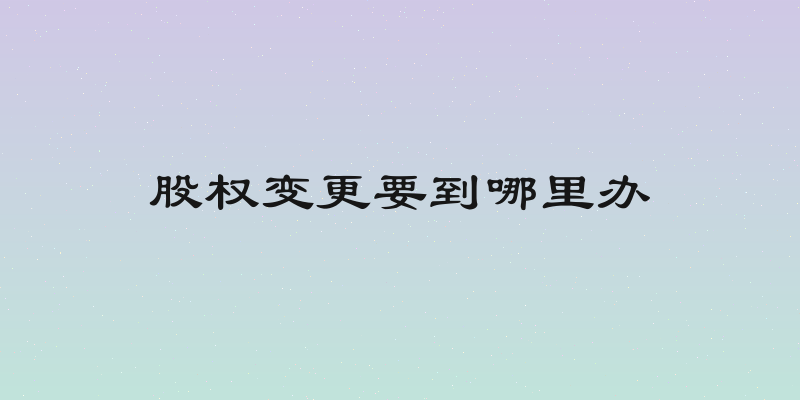股权变更要到哪里办