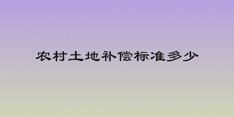 农村土地补偿标准多少