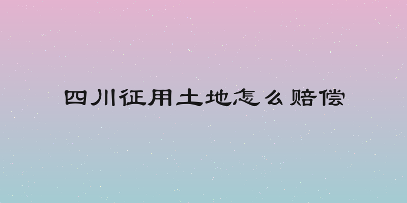 四川征用土地怎么赔偿
