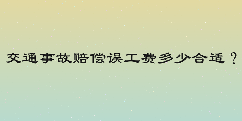 交通事故赔偿误工费多少合适？