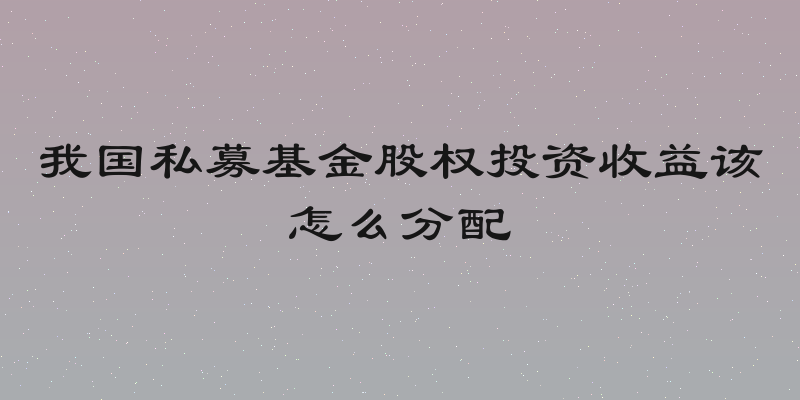 我国私募基金股权投资收益该怎么分配