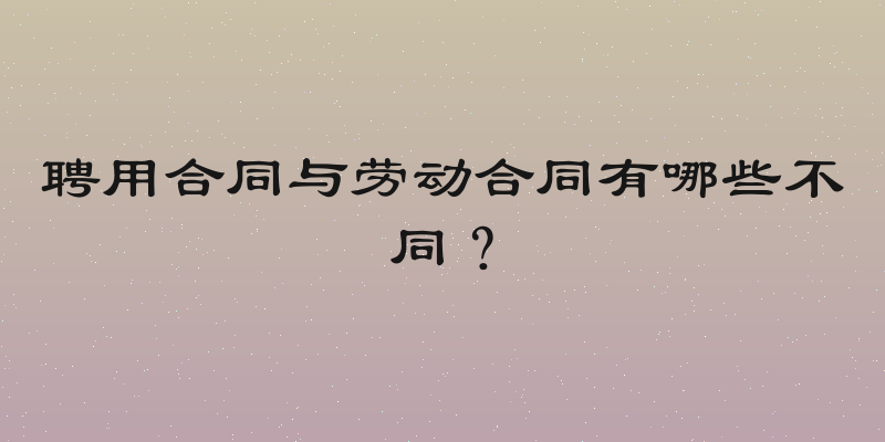 聘用合同与劳动合同有哪些不同？