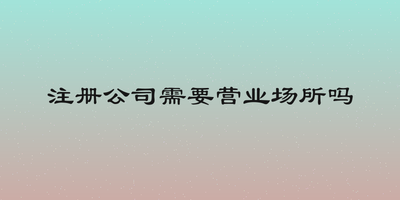注册公司需要营业场所吗