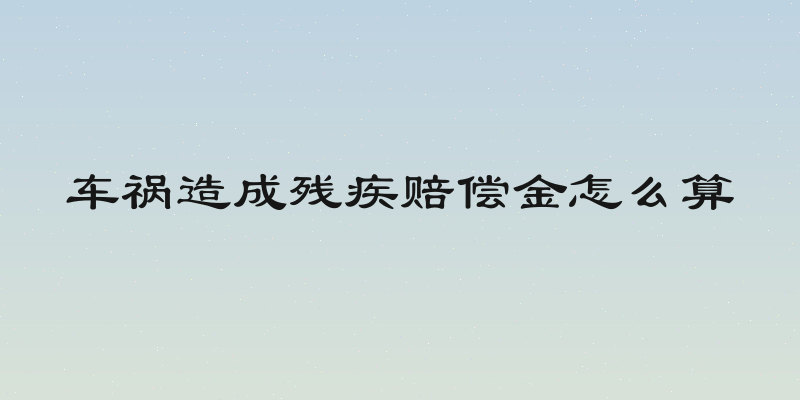 车祸造成残疾赔偿金怎么算