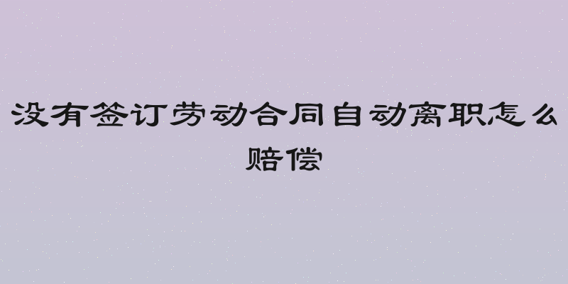 没有签订劳动合同自动离职怎么赔偿
