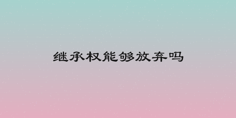 继承权能够放弃吗