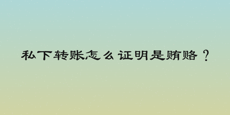 私下转账怎么证明是贿赂？