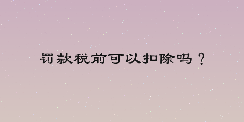 罚款税前可以扣除吗？