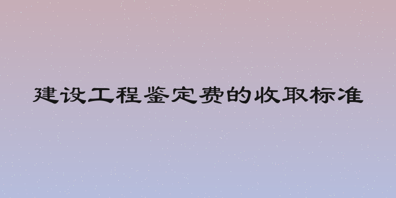 建设工程鉴定费的收取标准