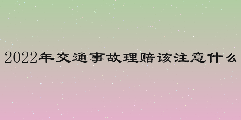 2022年交通事故理赔该注意什么