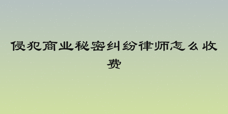侵犯商业秘密纠纷律师怎么收费