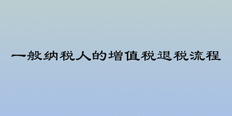 一般纳税人的增值税退税流程
