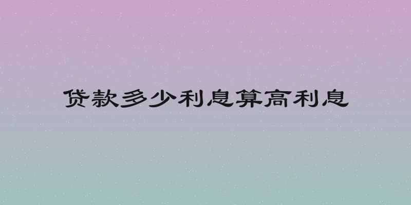 贷款多少利息算高利息