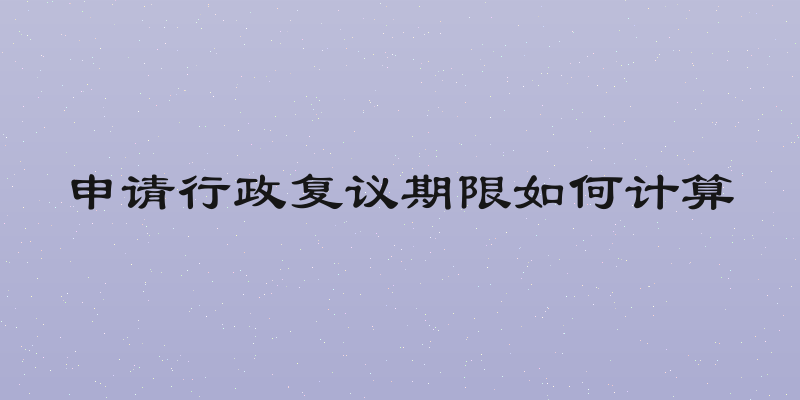 申请行政复议期限如何计算