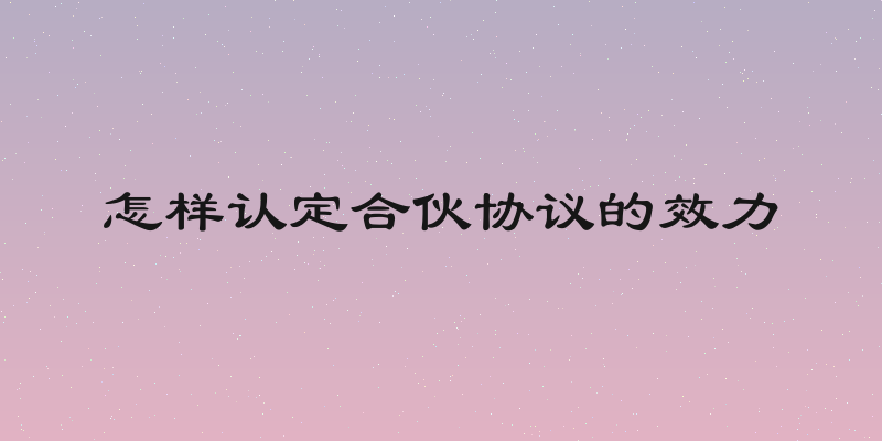 怎样认定合伙协议的效力