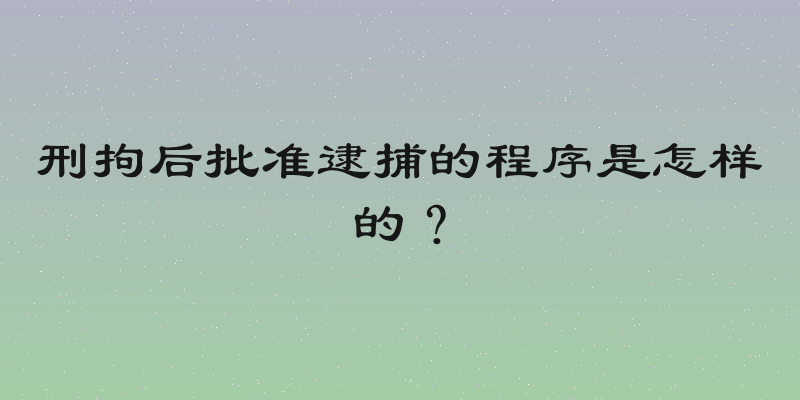 刑拘后批准逮捕的程序是怎样的？