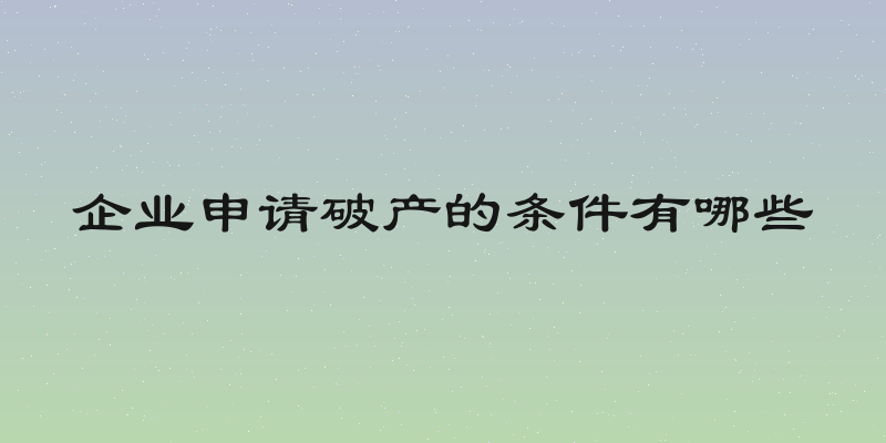 企业申请破产的条件有哪些