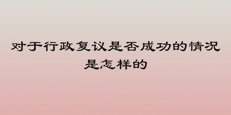 对于行政复议是否成功的情况是怎样的