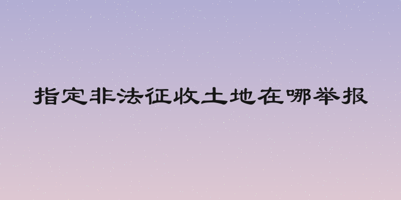 指定非法征收土地在哪举报