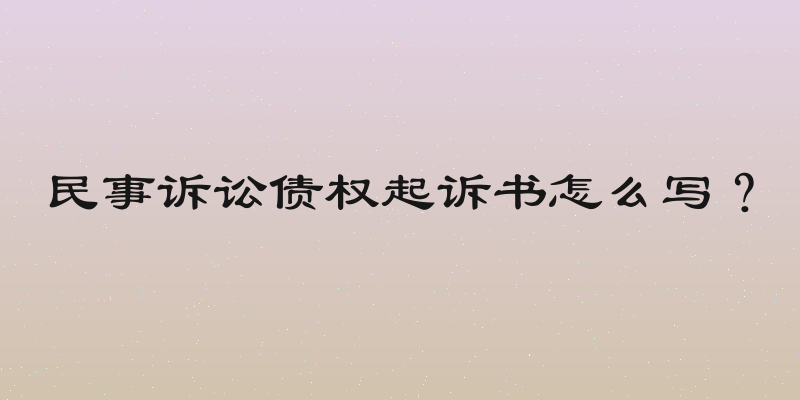 民事诉讼债权起诉书怎么写？