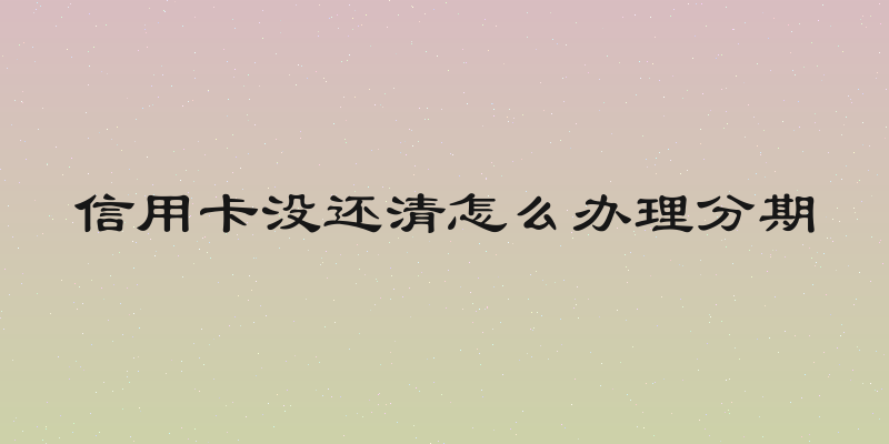 信用卡没还清怎么办理分期