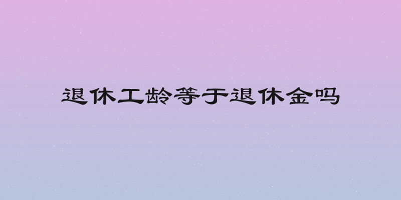 退休工龄等于退休金吗