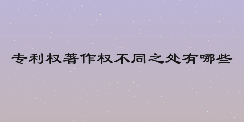 专利权著作权不同之处有哪些