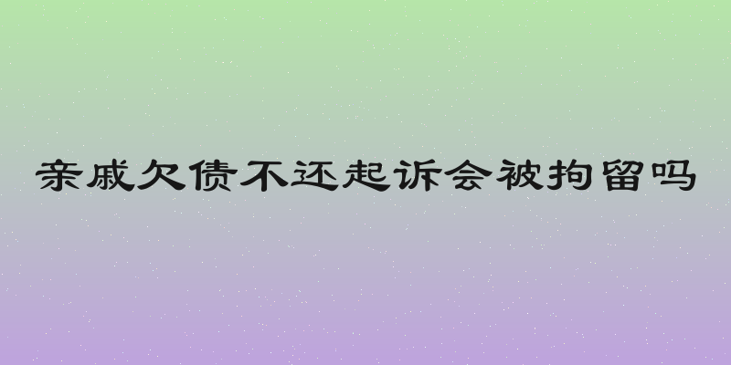 亲戚欠债不还起诉会被拘留吗